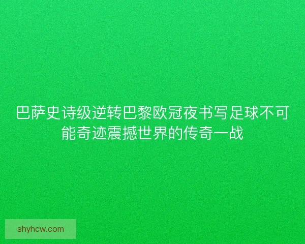 巴萨史诗级逆转巴黎欧冠夜书写足球不可能奇迹震撼世界的传奇一战