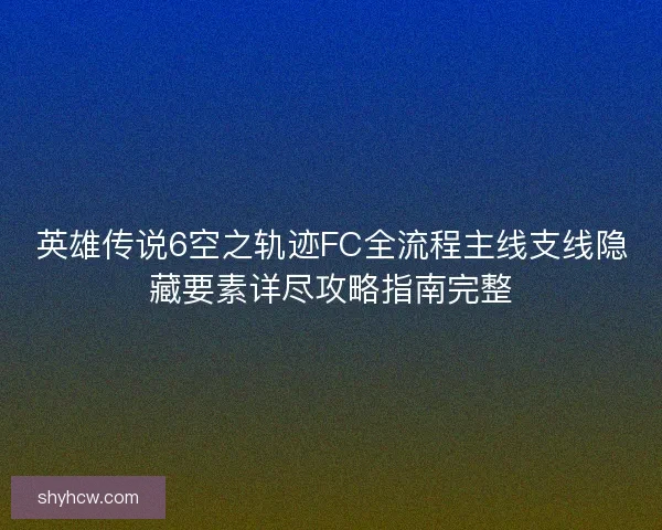 英雄传说6空之轨迹FC全流程主线支线隐藏要素详尽攻略指南完整