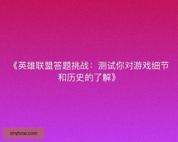《英雄联盟答题挑战：测试你对游戏细节和历史的了解》