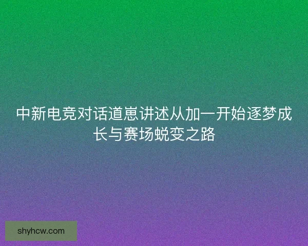 中新电竞对话道崽讲述从加一开始逐梦成长与赛场蜕变之路