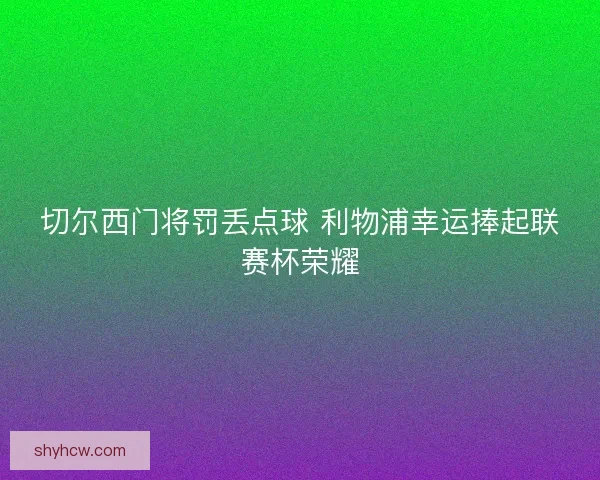 切尔西门将罚丢点球 利物浦幸运捧起联赛杯荣耀