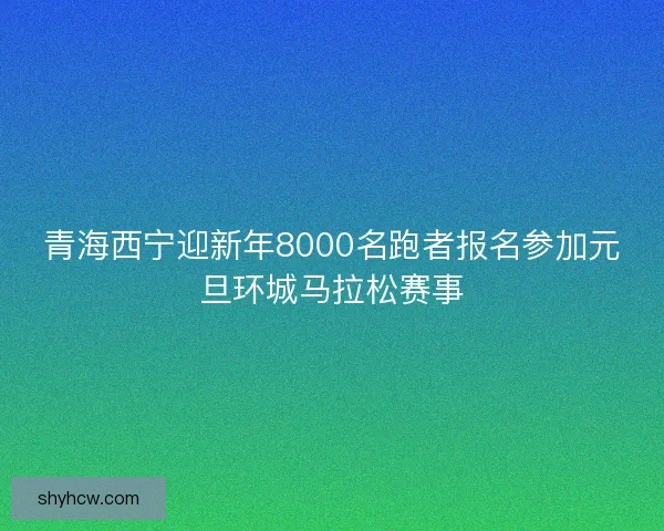 青海西宁迎新年8000名跑者报名参加元旦环城马拉松赛事