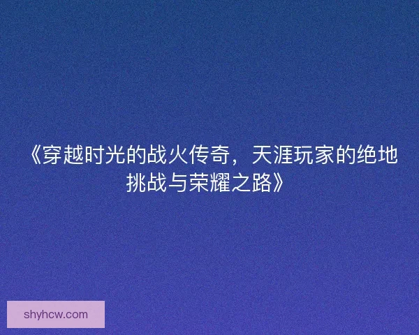 《穿越时光的战火传奇，天涯玩家的绝地挑战与荣耀之路》
