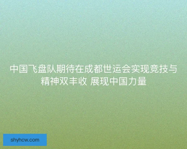 中国飞盘队期待在成都世运会实现竞技与精神双丰收 展现中国力量