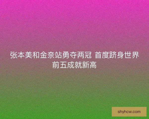 张本美和金奈站勇夺两冠 首度跻身世界前五成就新高 张本美和金奈站勇夺两冠 首度跻身世界前五成就新高