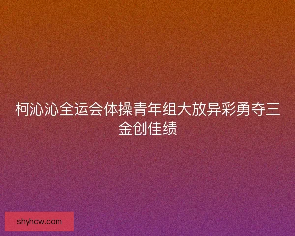柯沁沁全运会体操青年组大放异彩勇夺三金创佳绩