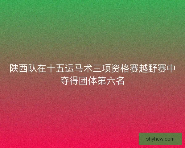 陕西队在十五运马术三项资格赛越野赛中夺得团体第六名