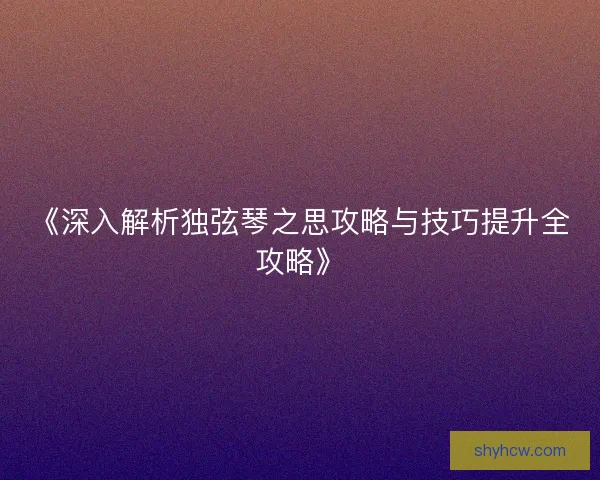 《深入解析独弦琴之思攻略与技巧提升全攻略》