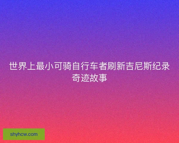 世界上最小可骑自行车者刷新吉尼斯纪录奇迹故事