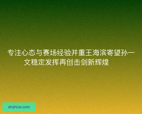 专注心态与赛场经验并重王海滨寄望孙一文稳定发挥再创击剑新辉煌 🏅 专注心态与赛场经验并重王海滨寄望孙一文稳定发挥再创击剑新辉煌 🏅