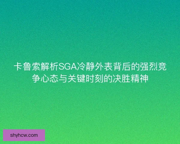 卡鲁索解析SGA冷静外表背后的强烈竞争心态与关键时刻的决胜精神 卡鲁索解析SGA冷静外表背后的强烈竞争心态与关键时刻的决胜精神